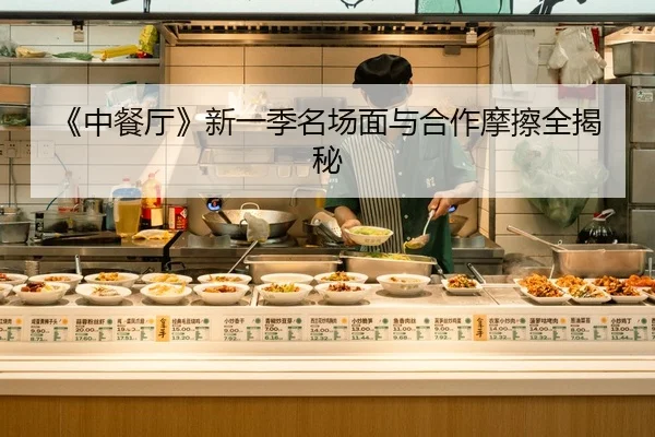 《中餐厅》新一季名场面与合作摩擦全揭秘